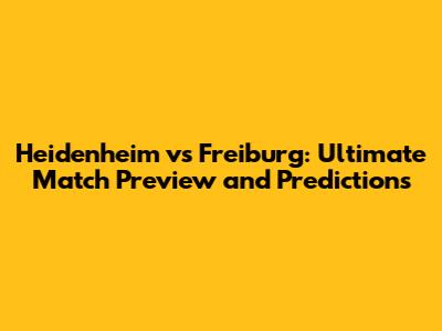 Heidenheim vs Freiburg: Ultimate Match Preview and Predictions