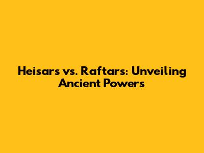 Heisars vs. Raftars: Unveiling Ancient Powers