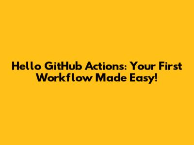 Hello GitHub Actions: Your First Workflow Made Easy!