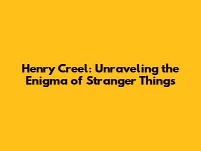 Henry Creel: Unraveling the Enigma of Stranger Things