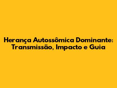 Herança Autossômica Dominante: Transmissão, Impacto e Guia