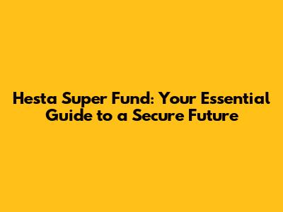 Hesta Super Fund: Your Essential Guide to a Secure Future