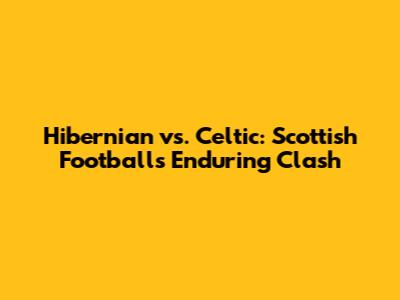 Hibernian vs. Celtic: Scottish Football's Enduring Clash