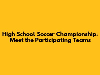 High School Soccer Championship: Meet the Participating Teams