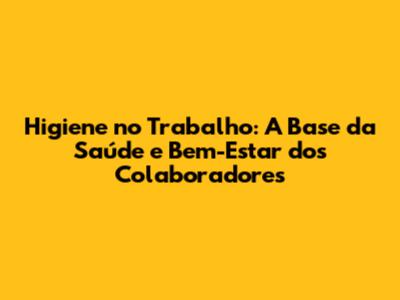 Higiene no Trabalho: A Base da Saúde e Bem-Estar dos Colaboradores
