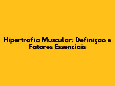 Hipertrofia Muscular: Definição e Fatores Essenciais