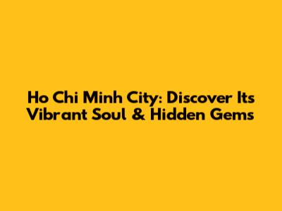 Ho Chi Minh City: Discover Its Vibrant Soul & Hidden Gems