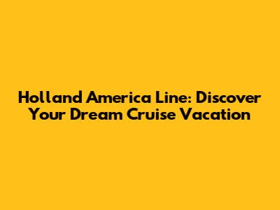 Holland America Line: Discover Your Dream Cruise Vacation