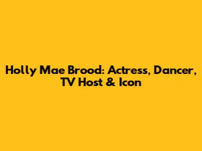 Holly Mae Brood: Actress, Dancer, TV Host & Icon