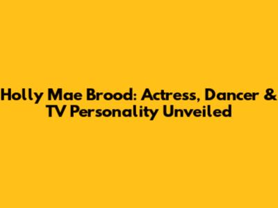 Holly Mae Brood: Actress, Dancer & TV Personality Unveiled