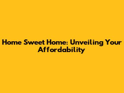 Home Sweet Home: Unveiling Your Affordability