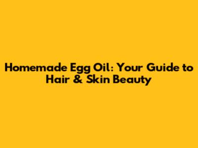 Homemade Egg Oil: Your Guide to Hair & Skin Beauty