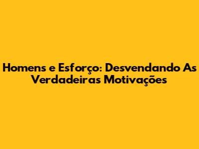 Homens e Esforço: Desvendando As Verdadeiras Motivações