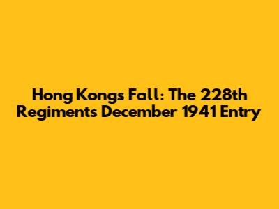 Hong Kong's Fall: The 228th Regiment's December 1941 Entry