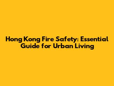 Hong Kong Fire Safety: Essential Guide for Urban Living
