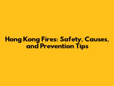 Hong Kong Fires: Safety, Causes, and Prevention Tips
