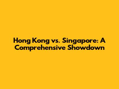 Hong Kong vs. Singapore: A Comprehensive Showdown