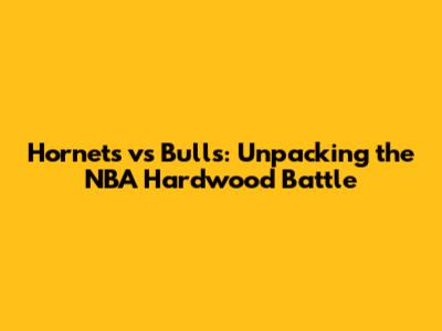 Hornets vs Bulls: Unpacking the NBA Hardwood Battle