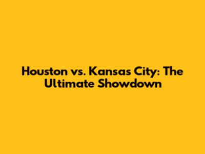 Houston vs. Kansas City: The Ultimate Showdown
