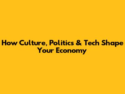 How Culture, Politics & Tech Shape Your Economy