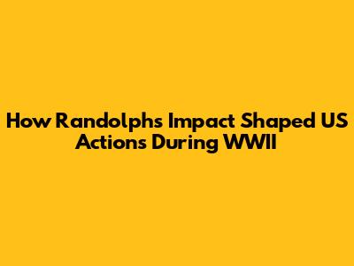 How Randolph's Impact Shaped US Actions During WWII