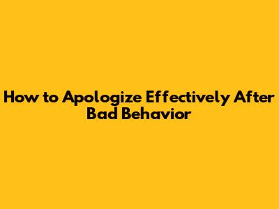 How to Apologize Effectively After Bad Behavior