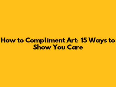 How to Compliment Art: 15 Ways to Show You Care