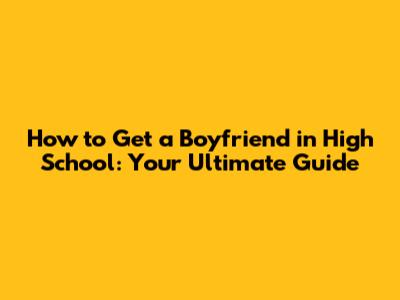 How to Get a Boyfriend in High School: Your Ultimate Guide