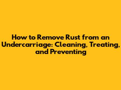 How to Remove Rust from an Undercarriage: Cleaning, Treating, and Preventing