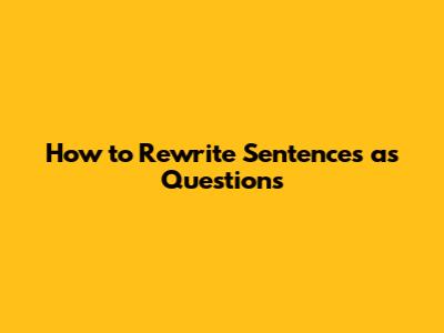 How to Rewrite Sentences as Questions