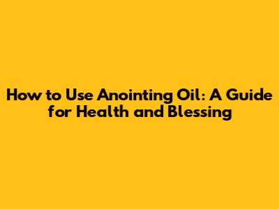 How to Use Anointing Oil: A Guide for Health and Blessing