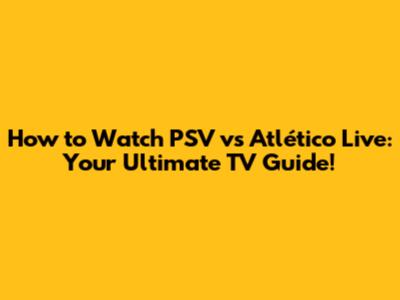 How to Watch PSV vs Atlético Live: Your Ultimate TV Guide!