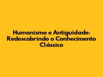 Humanismo e Antiguidade: Redescobrindo o Conhecimento Clássico
