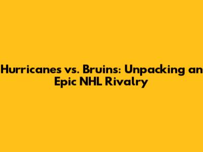 Hurricanes vs. Bruins: Unpacking an Epic NHL Rivalry