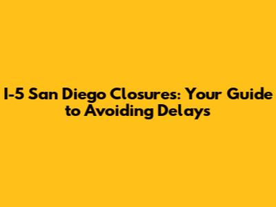 I-5 San Diego Closures: Your Guide to Avoiding Delays