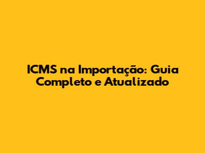 ICMS na Importação: Guia Completo e Atualizado