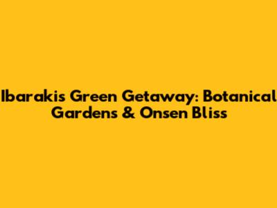 Ibaraki's Green Getaway: Botanical Gardens & Onsen Bliss