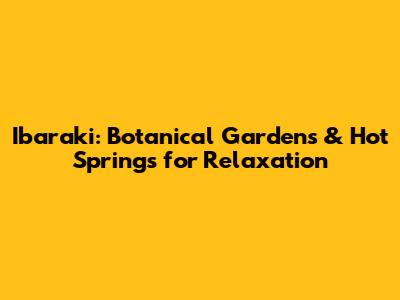 Ibaraki: Botanical Gardens & Hot Springs for Relaxation