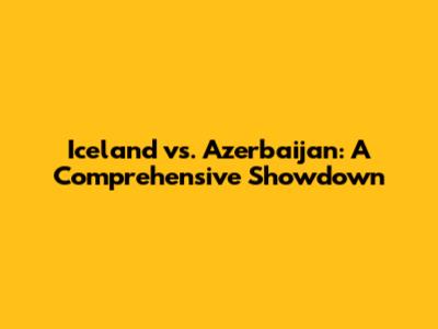 Iceland vs. Azerbaijan: A Comprehensive Showdown