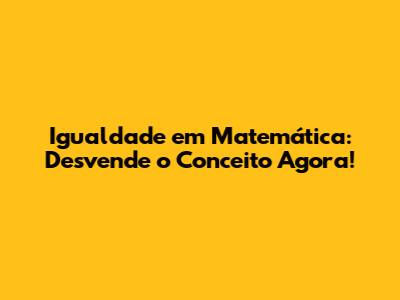 Igualdade em Matemática: Desvende o Conceito Agora!