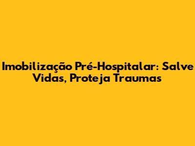Imobilização Pré-Hospitalar: Salve Vidas, Proteja Traumas
