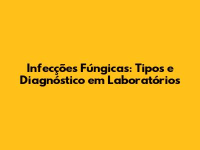 Infecções Fúngicas: Tipos e Diagnóstico em Laboratórios