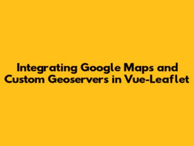 Integrating Google Maps and Custom Geoservers in Vue-Leaflet