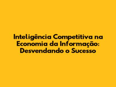 Inteligência Competitiva na Economia da Informação: Desvendando o Sucesso