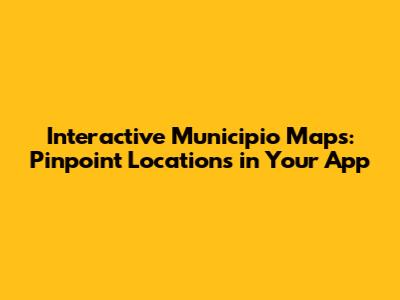 Interactive Municipio Maps: Pinpoint Locations in Your App