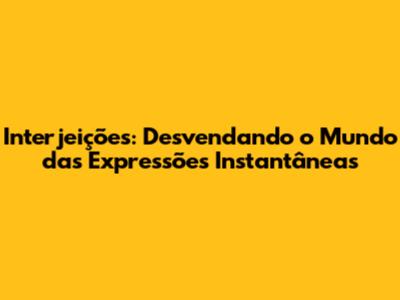 Interjeições: Desvendando o Mundo das Expressões Instantâneas