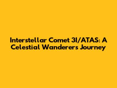 Interstellar Comet 3I/ATAS: A Celestial Wanderer's Journey