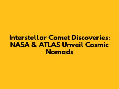 Interstellar Comet Discoveries: NASA & ATLAS Unveil Cosmic Nomads
