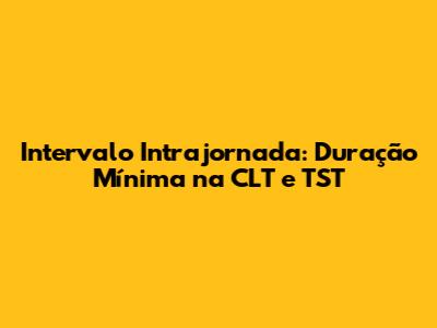 Intervalo Intrajornada: Duração Mínima na CLT e TST