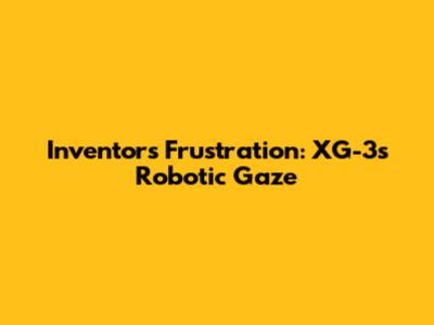 Inventor's Frustration: XG-3's Robotic Gaze